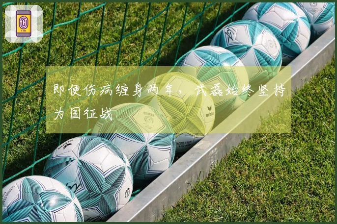 即便伤病缠身两年，武磊始终坚持为国征战